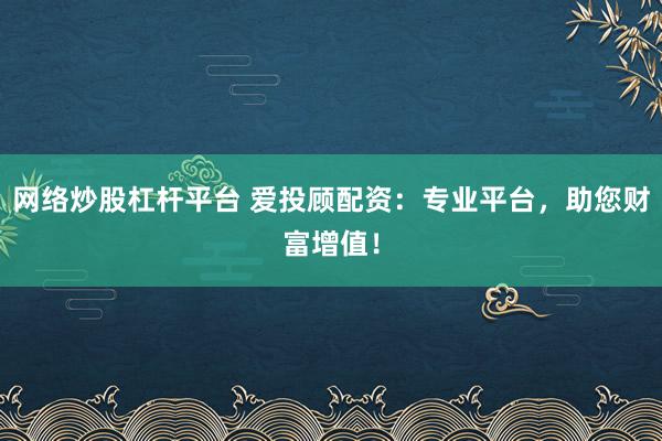 网络炒股杠杆平台 爱投顾配资：专业平台，助您财富增值！