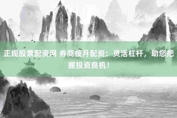 正规股票配资网 券商按月配资：灵活杠杆，助您把握投资良机！
