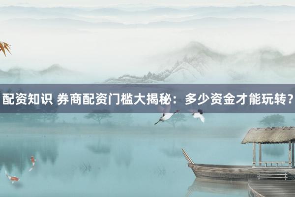 配资知识 券商配资门槛大揭秘：多少资金才能玩转？