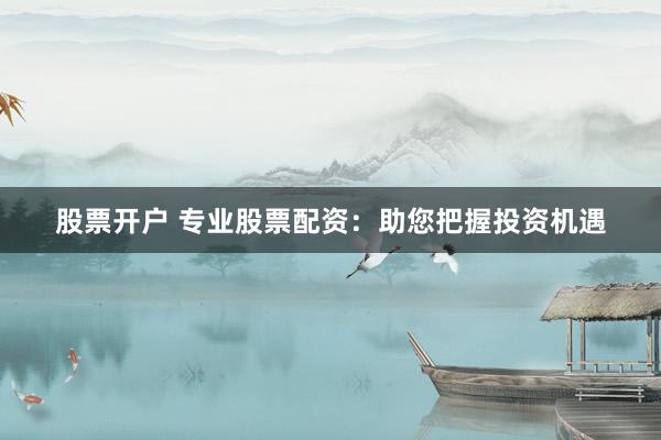 股票开户 专业股票配资：助您把握投资机遇