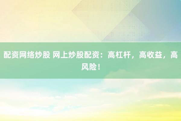 配资网络炒股 网上炒股配资：高杠杆，高收益，高风险！