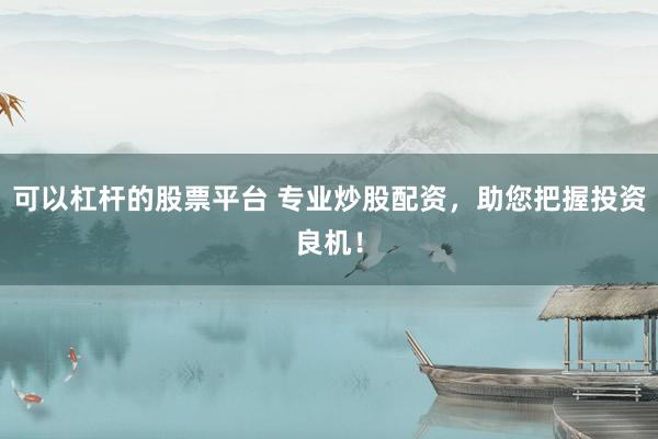 可以杠杆的股票平台 专业炒股配资，助您把握投资良机！