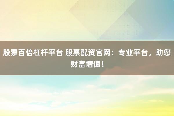 股票百倍杠杆平台 股票配资官网：专业平台，助您财富增值！