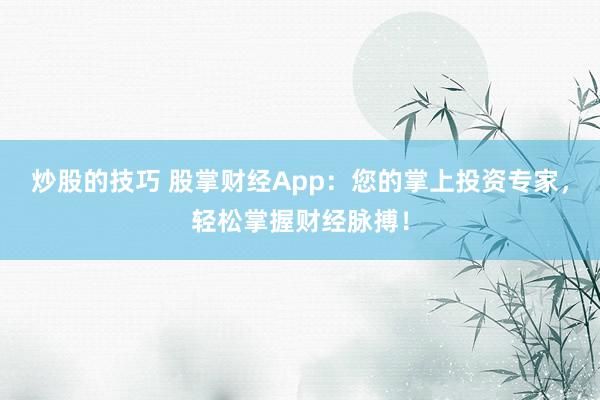 炒股的技巧 股掌财经App：您的掌上投资专家，轻松掌握财经脉搏！
