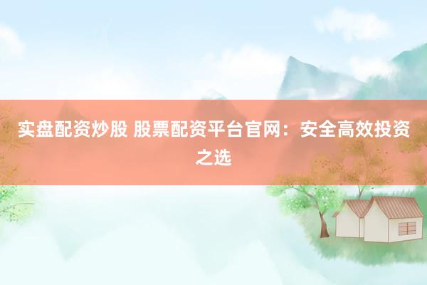 实盘配资炒股 股票配资平台官网：安全高效投资之选