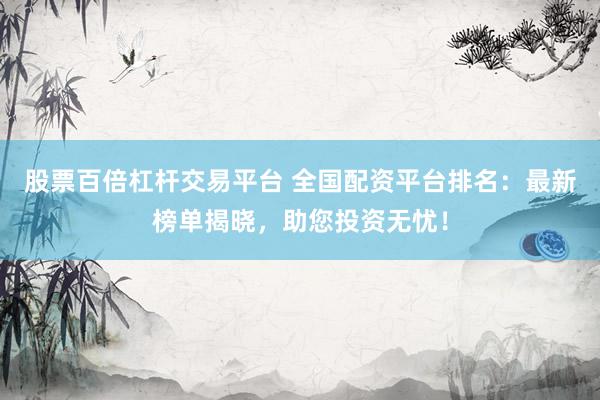 股票百倍杠杆交易平台 全国配资平台排名：最新榜单揭晓，助您投资无忧！