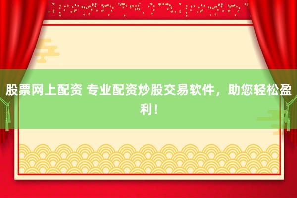 股票网上配资 专业配资炒股交易软件，助您轻松盈利！