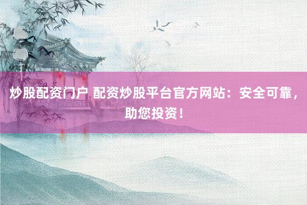 炒股配资门户 配资炒股平台官方网站：安全可靠，助您投资！