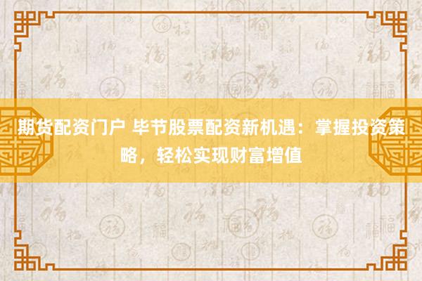 期货配资门户 毕节股票配资新机遇：掌握投资策略，轻松实现财富增值