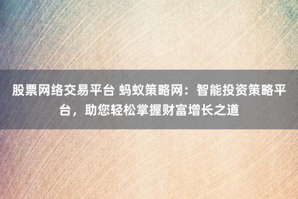 股票网络交易平台 蚂蚁策略网：智能投资策略平台，助您轻松掌握财富增长之道