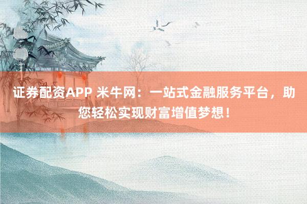 证券配资APP 米牛网：一站式金融服务平台，助您轻松实现财富增值梦想！