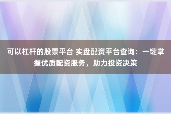 可以杠杆的股票平台 实盘配资平台查询：一键掌握优质配资服务，助力投资决策