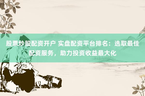 股票炒股配资开户 实盘配资平台排名：选取最佳配资服务，助力投资收益最大化