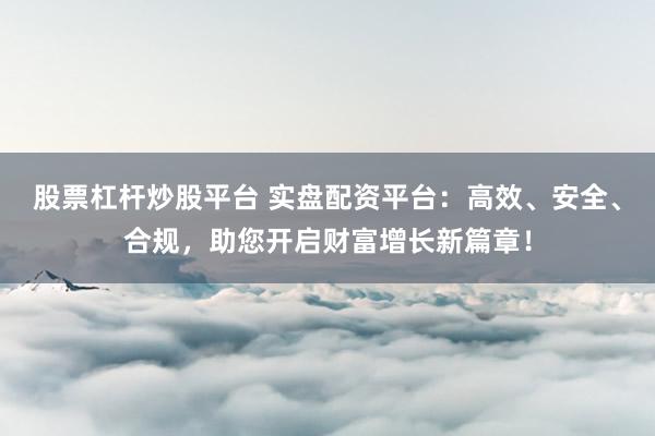 股票杠杆炒股平台 实盘配资平台：高效、安全、合规，助您开启财富增长新篇章！