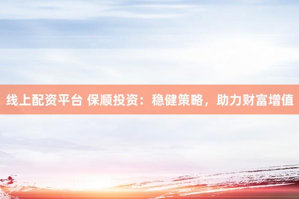 线上配资平台 保顺投资：稳健策略，助力财富增值