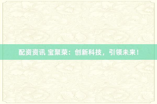 配资资讯 宝聚荣：创新科技，引领未来！