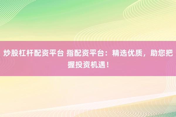 炒股杠杆配资平台 指配资平台：精选优质，助您把握投资机遇！