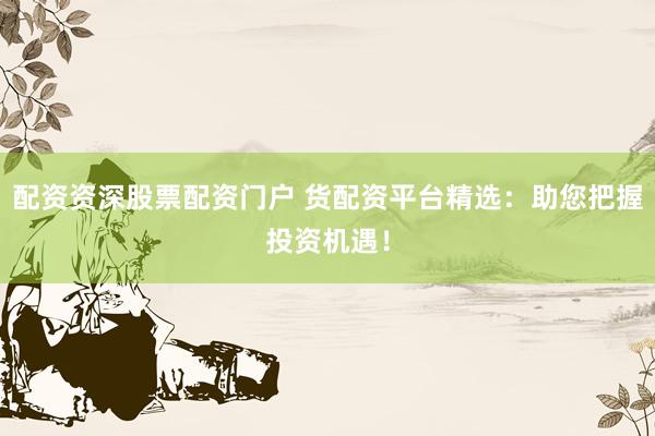 配资资深股票配资门户 货配资平台精选：助您把握投资机遇！