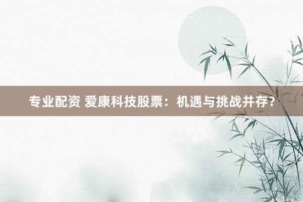 专业配资 爱康科技股票：机遇与挑战并存？