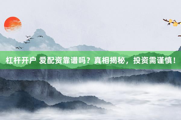 杠杆开户 爱配资靠谱吗？真相揭秘，投资需谨慎！