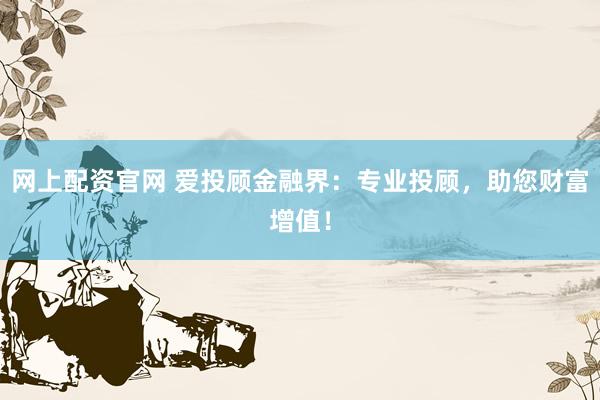 网上配资官网 爱投顾金融界：专业投顾，助您财富增值！