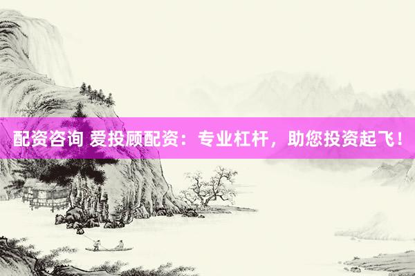 配资咨询 爱投顾配资：专业杠杆，助您投资起飞！