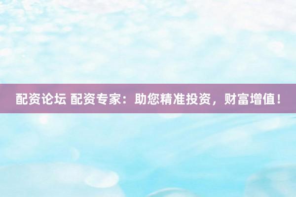 配资论坛 配资专家：助您精准投资，财富增值！