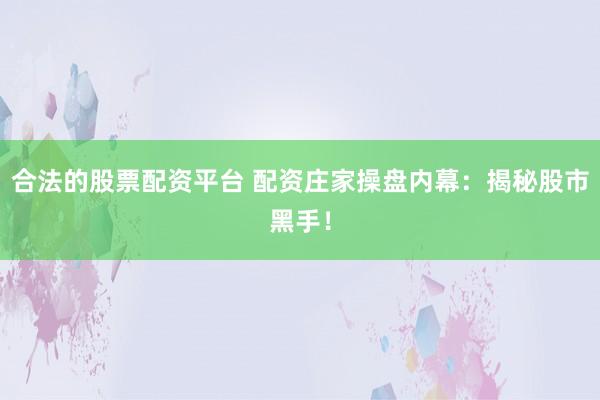 合法的股票配资平台 配资庄家操盘内幕：揭秘股市黑手！
