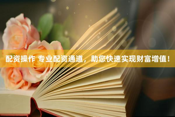 配资操作 专业配资通道，助您快速实现财富增值！