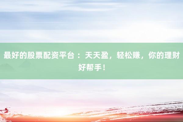 最好的股票配资平台 ：天天盈，轻松赚，你的理财好帮手！