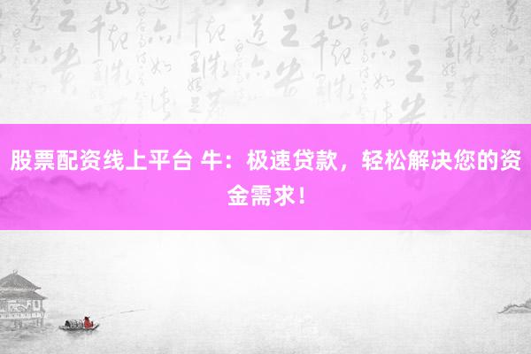 股票配资线上平台 牛：极速贷款，轻松解决您的资金需求！