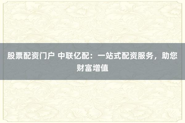 股票配资门户 中联亿配：一站式配资服务，助您财富增值