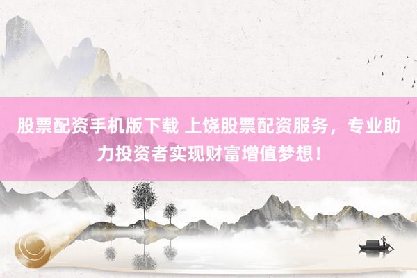 股票配资手机版下载 上饶股票配资服务，专业助力投资者实现财富增值梦想！