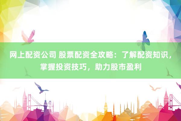 网上配资公司 股票配资全攻略：了解配资知识，掌握投资技巧，助力股市盈利