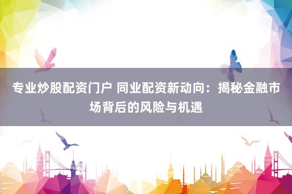 专业炒股配资门户 同业配资新动向：揭秘金融市场背后的风险与机遇