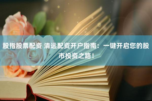 股指股票配资 清远配资开户指南：一键开启您的股市投资之路！