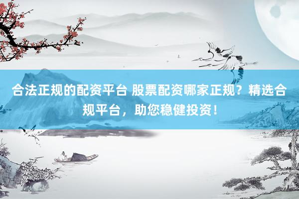 合法正规的配资平台 股票配资哪家正规？精选合规平台，助您稳健投资！