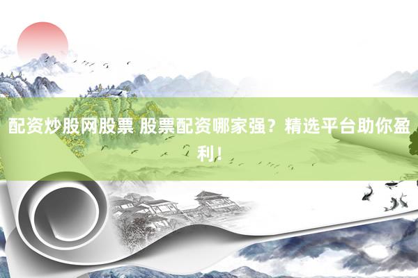 配资炒股网股票 股票配资哪家强？精选平台助你盈利！
