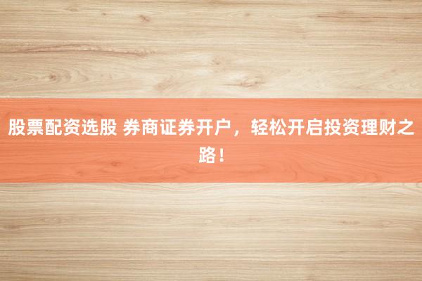 股票配资选股 券商证券开户，轻松开启投资理财之路！