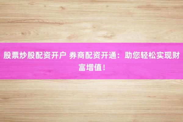 股票炒股配资开户 券商配资开通：助您轻松实现财富增值！