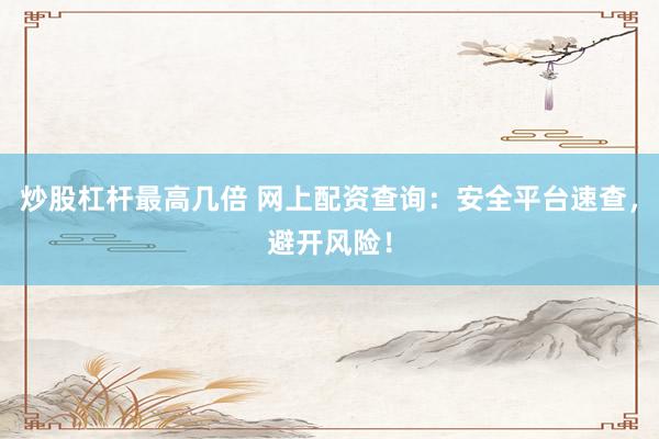 炒股杠杆最高几倍 网上配资查询：安全平台速查，避开风险！