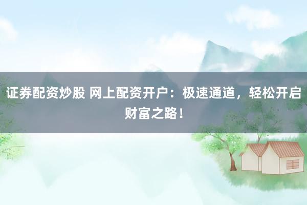 证券配资炒股 网上配资开户：极速通道，轻松开启财富之路！