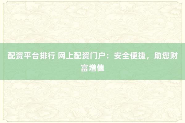 配资平台排行 网上配资门户：安全便捷，助您财富增值