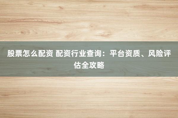 股票怎么配资 配资行业查询：平台资质、风险评估全攻略