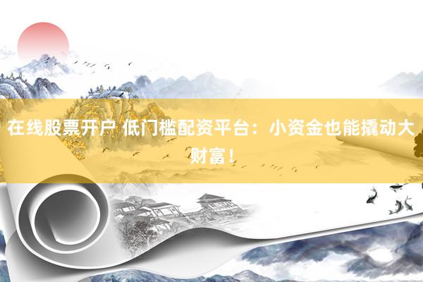 在线股票开户 低门槛配资平台：小资金也能撬动大财富！