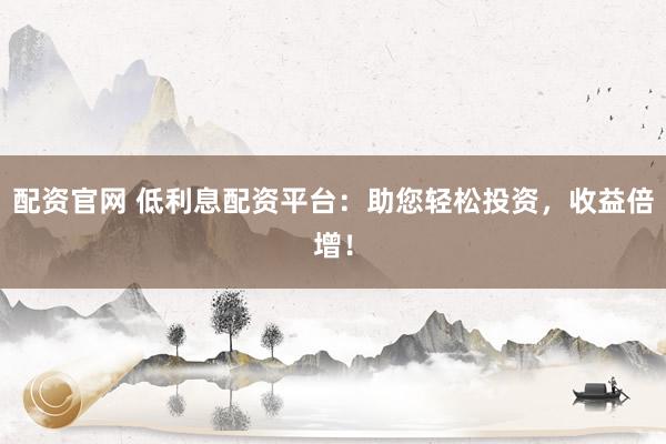配资官网 低利息配资平台：助您轻松投资，收益倍增！
