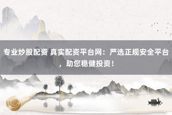 专业炒股配资 真实配资平台网：严选正规安全平台，助您稳健投资！