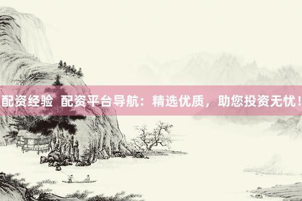配资经验  配资平台导航：精选优质，助您投资无忧！