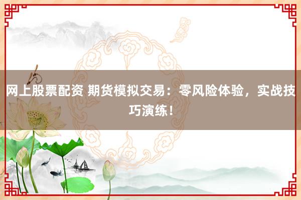 网上股票配资 期货模拟交易：零风险体验，实战技巧演练！