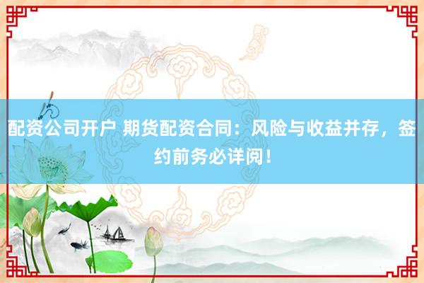 配资公司开户 期货配资合同：风险与收益并存，签约前务必详阅！